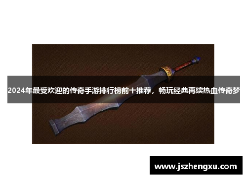 2024年最受欢迎的传奇手游排行榜前十推荐，畅玩经典再续热血传奇梦