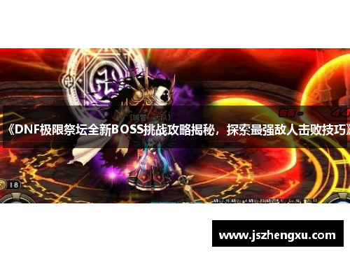 《DNF极限祭坛全新BOSS挑战攻略揭秘，探索最强敌人击败技巧》